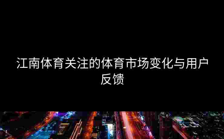 江南体育关注的体育市场变化与用户反馈