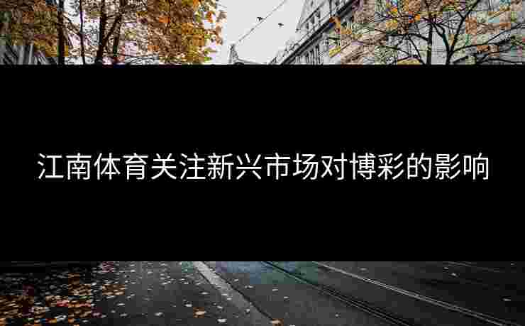 江南体育关注新兴市场对博彩的影响 江南体育关注新兴市场对博彩的影响