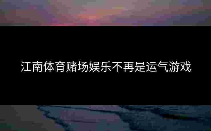 江南体育赌场娱乐不再是运气游戏 江南体育赌场娱乐不再是运气游戏
