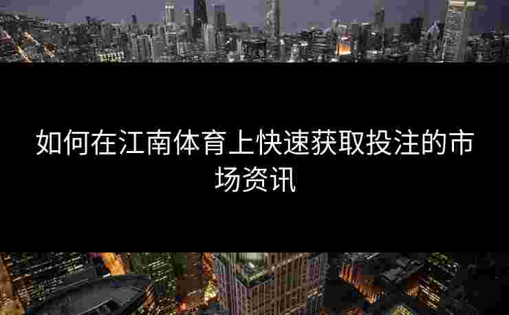 如何在江南体育上快速获取投注的市场资讯 如何在江南体育上快速获取投注的市场资讯