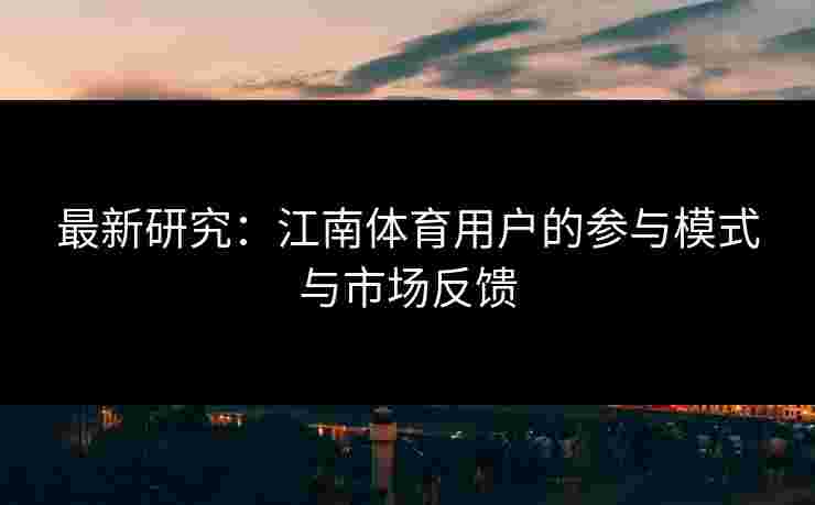 最新研究：江南体育用户的参与模式与市场反馈