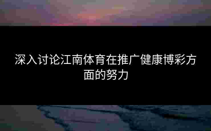 深入讨论江南体育在推广健康博彩方面的努力