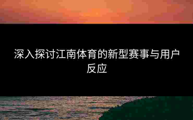 深入探讨江南体育的新型赛事与用户反应 深入探讨江南体育的新型赛事与用户反应