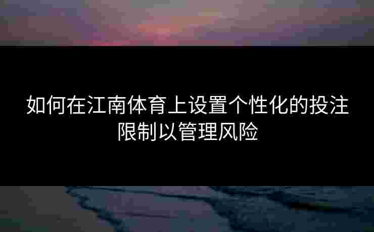 如何在江南体育上设置个性化的投注限制以管理风险