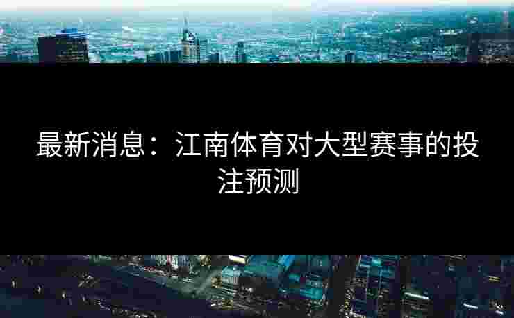 最新消息：江南体育对大型赛事的投注预测