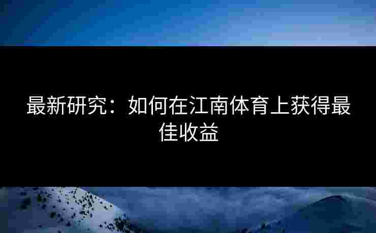 最新研究：如何在江南体育上获得最佳收益