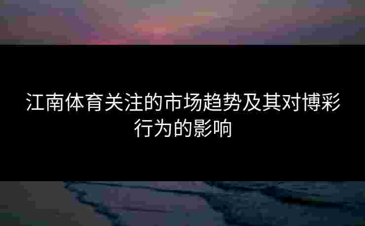 江南体育关注的市场趋势及其对博彩行为的影响