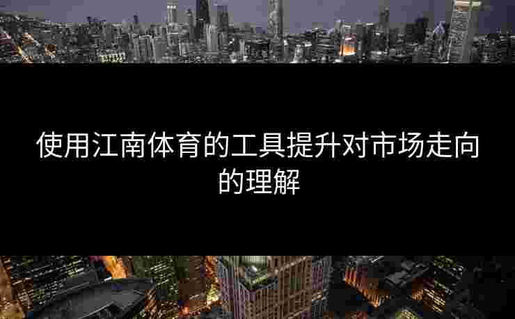 使用江南体育的工具提升对市场走向的理解