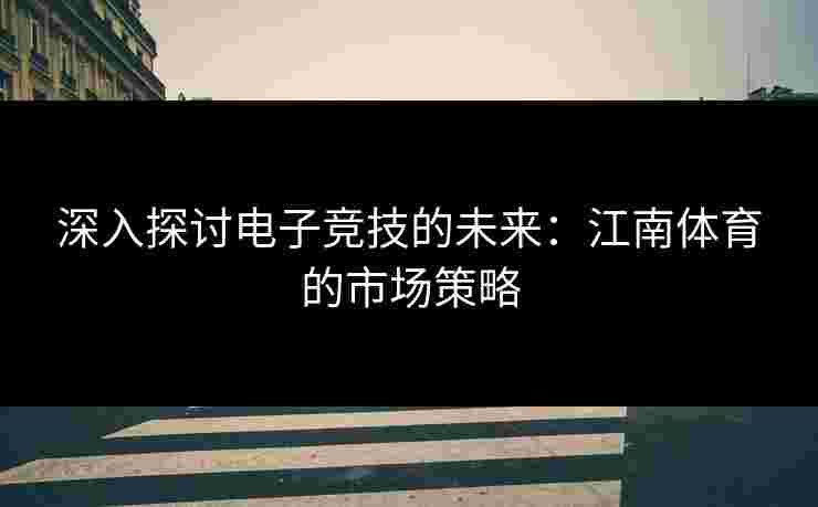深入探讨电子竞技的未来：江南体育的市场策略