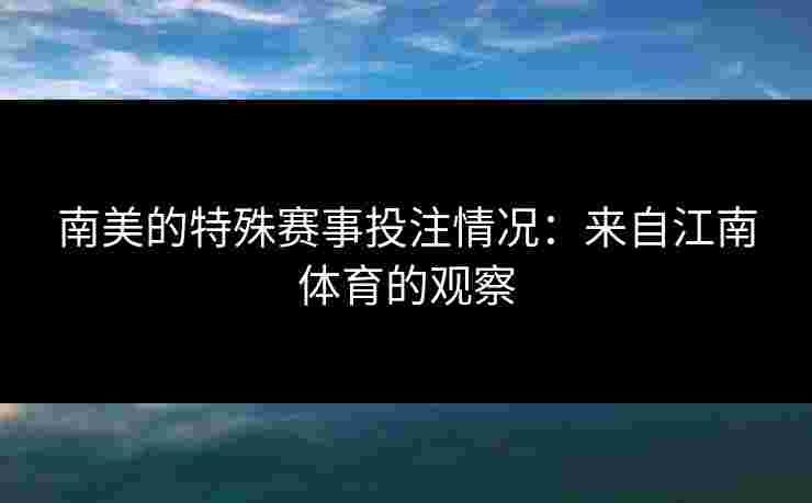 南美的特殊赛事投注情况：来自江南体育的观察