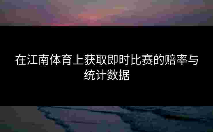 在江南体育上获取即时比赛的赔率与统计数据