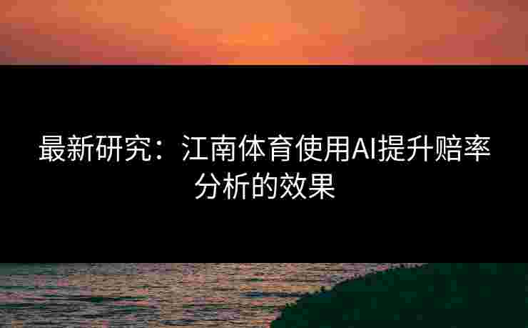最新研究：江南体育使用AI提升赔率分析的效果
