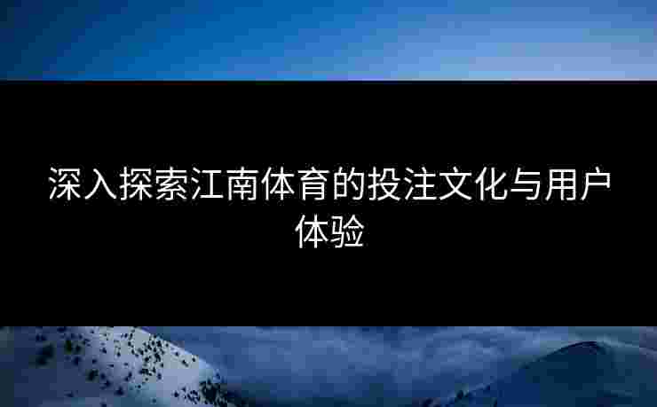 深入探索江南体育的投注文化与用户体验