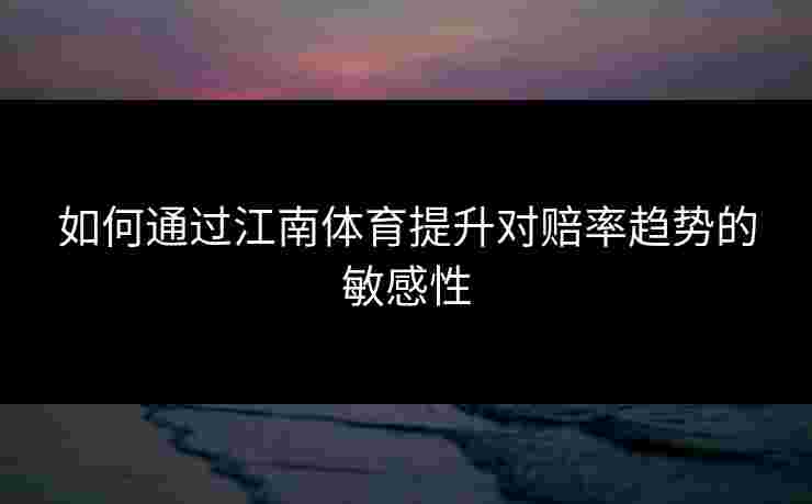 如何通过江南体育提升对赔率趋势的敏感性