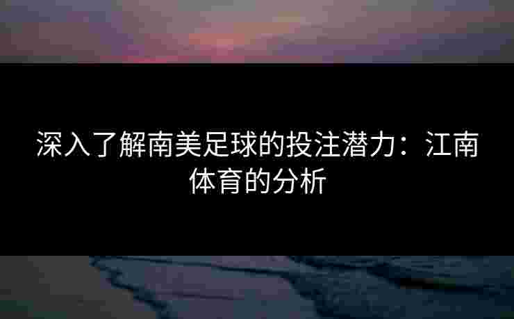 深入了解南美足球的投注潜力：江南体育的分析