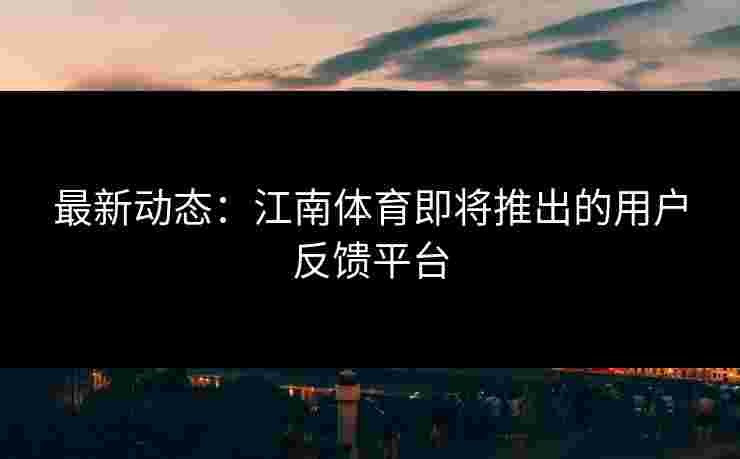 最新动态：江南体育即将推出的用户反馈平台