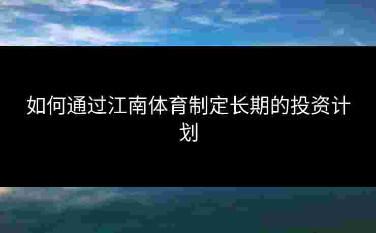 如何通过江南体育制定长期的投资计划