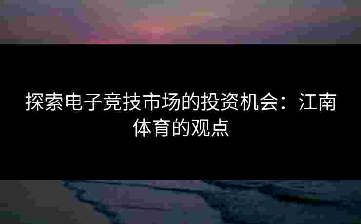 探索电子竞技市场的投资机会：江南体育的观点