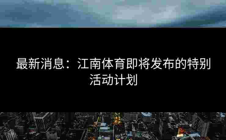 最新消息：江南体育即将发布的特别活动计划