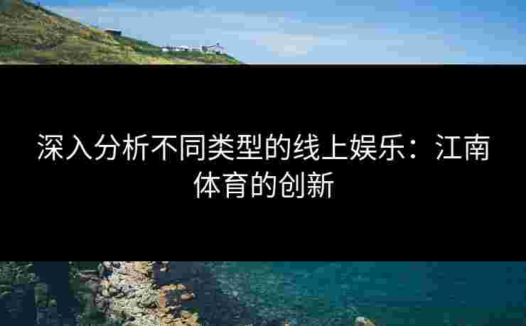 深入分析不同类型的线上娱乐：江南体育的创新
