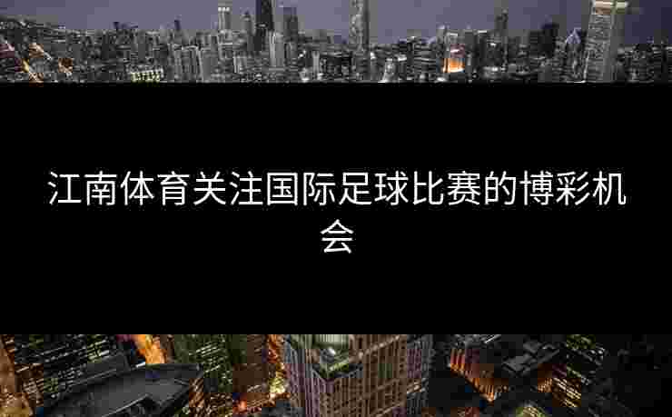 江南体育关注国际足球比赛的博彩机会