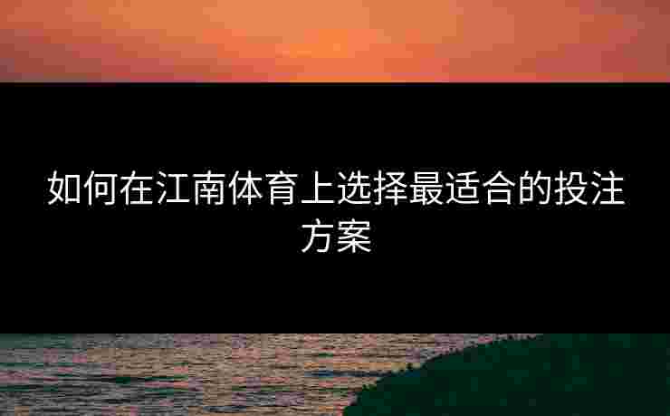 如何在江南体育上选择最适合的投注方案