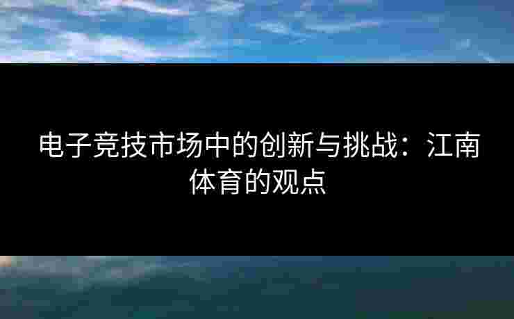 电子竞技市场中的创新与挑战：江南体育的观点