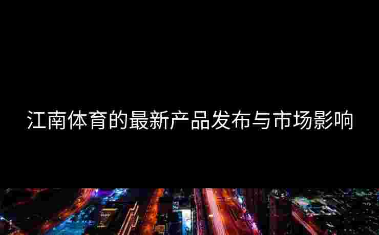 江南体育的最新产品发布与市场影响