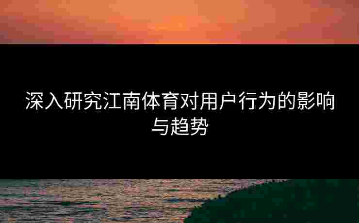 深入研究江南体育对用户行为的影响与趋势